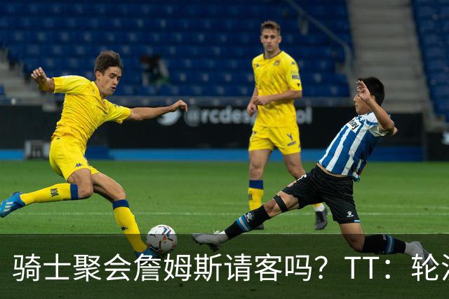 骑士聚会詹姆斯请客吗？TT：轮流买单 我们是体面人 AA的话太掉价